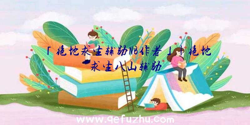 「绝地求生辅助NB作者」|绝地求生八山辅助